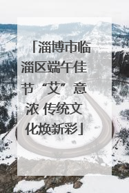 淄博市临淄区端午佳节“艾”意浓 传统文化焕新彩