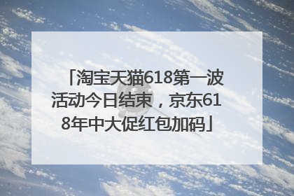淘宝天猫618第一波活动今日结束，京东618年中大促红包加码