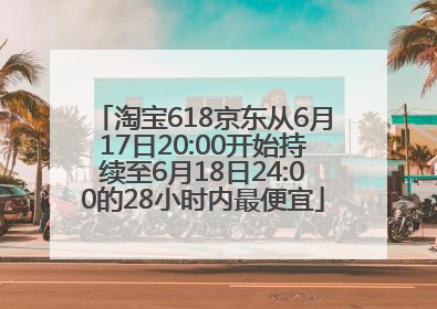 淘宝618京东从6月17日20:00开始持续至6月18日24:00的28小时内最便宜