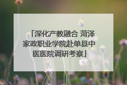 深化产教融合 菏泽家政职业学院赴单县中医医院调研考察