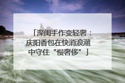 深闺手作变轻奢：庆阳香包在快消浪潮中守住“慢奢侈”