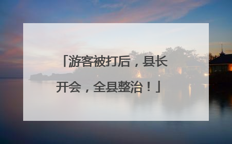 游客被打后，县长开会，全县整治！
