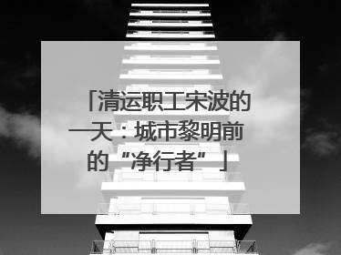 清运职工宋波的一天：城市黎明前的“净行者”