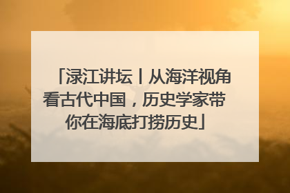 渌江讲坛丨从海洋视角看古代中国，历史学家带你在海底打捞历史