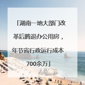 湖南一地大部门改革后腾退办公用房，年节省行政运行成本700余万