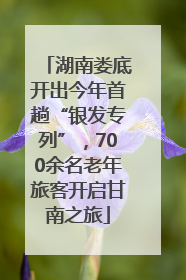 湖南娄底开出今年首趟“银发专列”，700余名老年旅客开启甘南之旅