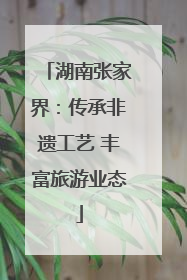 湖南张家界：传承非遗工艺 丰富旅游业态