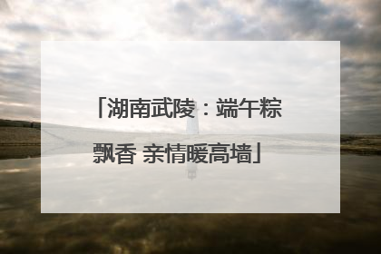 湖南武陵：端午粽飘香 亲情暖高墙