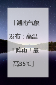湖南气象发布：高温！阵雨！最高35℃