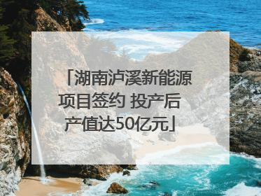 湖南泸溪新能源项目签约 投产后产值达50亿元