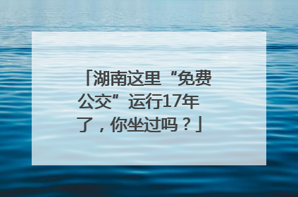 湖南这里“免费公交”运行17年了，你坐过吗？