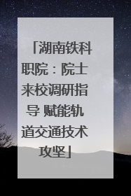 湖南铁科职院：院士来校调研指导 赋能轨道交通技术攻坚
