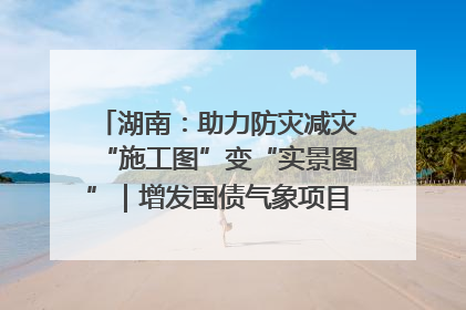湖南：助力防灾减灾“施工图”变“实景图”｜增发国债气象项目落地见效系列报道
