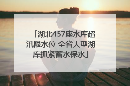 湖北457座水库超汛限水位 全省大型湖库抓紧蓄水保水