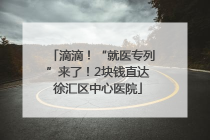 滴滴！“就医专列”来了！2块钱直达徐汇区中心医院
