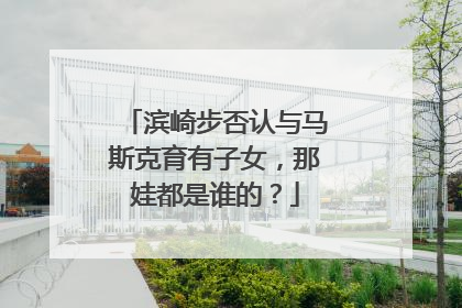 滨崎步否认与马斯克育有子女，那娃都是谁的？