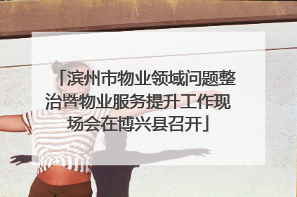 滨州市物业领域问题整治暨物业服务提升工作现场会在博兴县召开