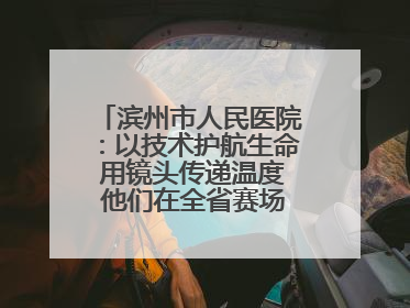 滨州市人民医院：以技术护航生命 用镜头传递温度 他们在全省赛场绽放光彩