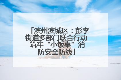 滨州滨城区：彭李街道多部门联合行动 筑牢“小饭桌”消防安全防线