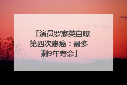 演员罗家英自曝第四次患癌：最多剩9年寿命
