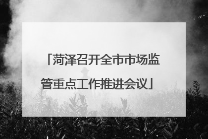 菏泽召开全市市场监管重点工作推进会议