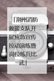 荆州消防救援支队开展应急宣传拉动演练暨岗位练兵比武