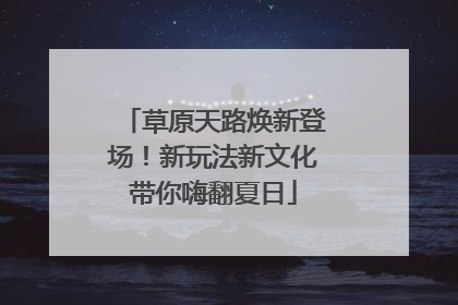 草原天路焕新登场！新玩法新文化带你嗨翻夏日