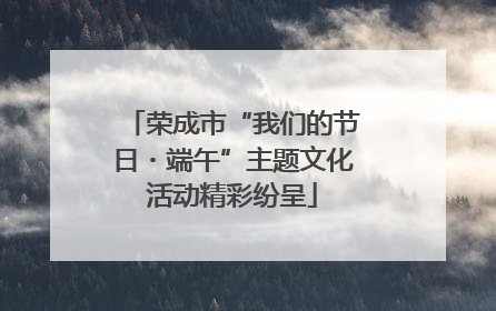 荣成市“我们的节日・端午”主题文化活动精彩纷呈
