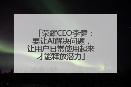 荣耀CEO李健：要让AI解决问题，让用户日常使用起来才能释放潜力