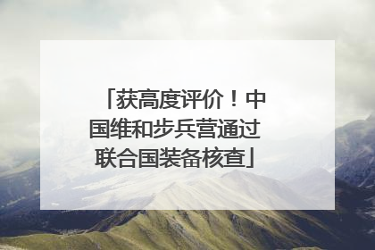 获高度评价！中国维和步兵营通过联合国装备核查
