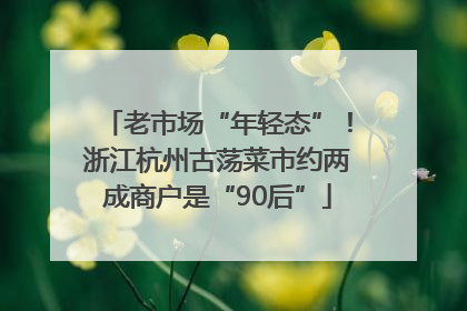 老市场“年轻态”！浙江杭州古荡菜市约两成商户是“90后”