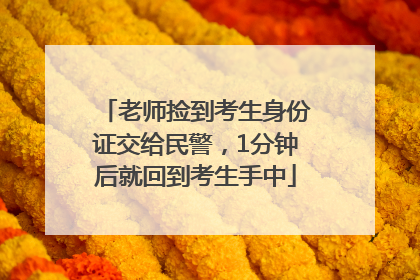 老师捡到考生身份证交给民警，1分钟后就回到考生手中