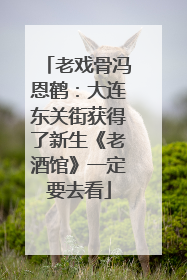 老戏骨冯恩鹤：大连东关街获得了新生《老酒馆》一定要去看