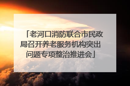 老河口消防联合市民政局召开养老服务机构突出问题专项整治推进会