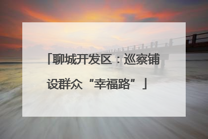 聊城开发区：巡察铺设群众“幸福路”