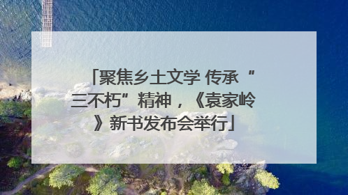 聚焦乡土文学 传承“三不朽”精神，《袁家岭》新书发布会举行