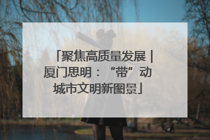 聚焦高质量发展｜厦门思明：“带”动城市文明新图景