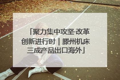 聚力集中攻坚·改革创新进行时｜滕州机床三成产品出口海外
