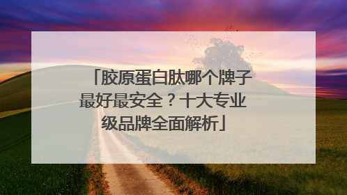 胶原蛋白肽哪个牌子最好最安全？十大专业级品牌全面解析