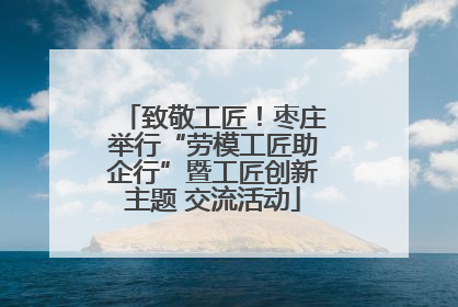 致敬工匠！枣庄举行“劳模工匠助企行”暨工匠创新主题 交流活动