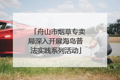 舟山市烟草专卖局深入开展海岛普法实践系列活动