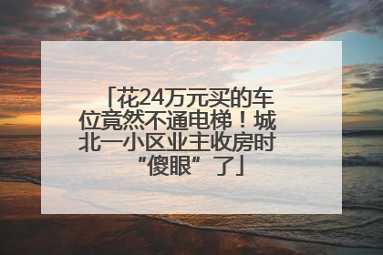 花24万元买的车位竟然不通电梯！城北一小区业主收房时“傻眼”了