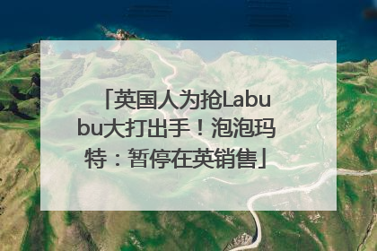 英国人为抢Labubu大打出手！泡泡玛特：暂停在英销售