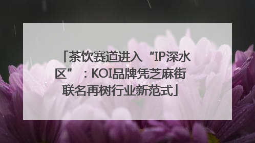 茶饮赛道进入“IP深水区”：KOI品牌凭芝麻街联名再树行业新范式