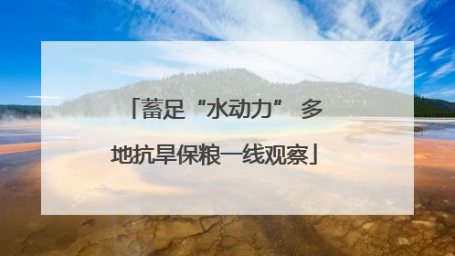 蓄足“水动力” 多地抗旱保粮一线观察