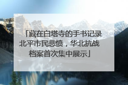 藏在白塔寺的手书记录北平市民悲愤，华北抗战档案首次集中展示