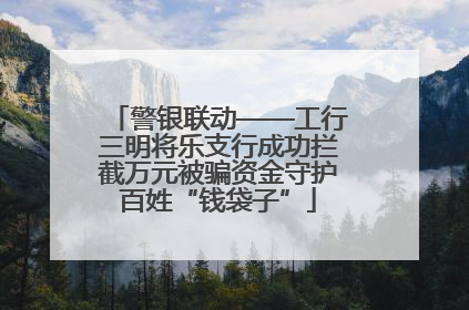 警银联动——工行三明将乐支行成功拦截万元被骗资金守护百姓“钱袋子”