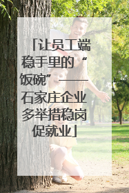 让员工端稳手里的“饭碗”——石家庄企业多举措稳岗促就业