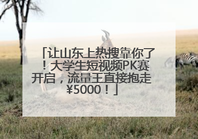 让山东上热搜靠你了！大学生短视频PK赛开启，流量王直接抱走¥5000！