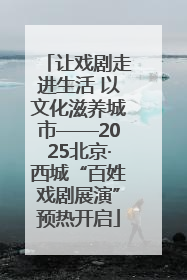 让戏剧走进生活 以文化滋养城市——2025北京·西城“百姓戏剧展演”预热开启